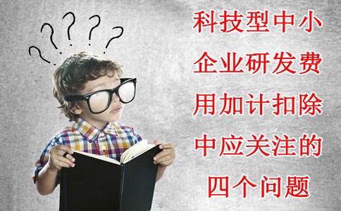 科技型中小企業(yè)研發(fā)費(fèi)用加計(jì)扣除中應(yīng)關(guān)注的四個(gè)問題，蘇州研發(fā)費(fèi)用加計(jì)扣除備案代理機(jī)構(gòu)