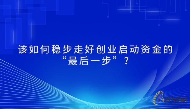 該如何穩(wěn)步走好創(chuàng)業(yè)啟動(dòng)資金的“*后一步”？.jpg